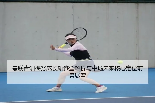 曼联青训梅努成长轨迹全解析与中场未来核心定位前景展望