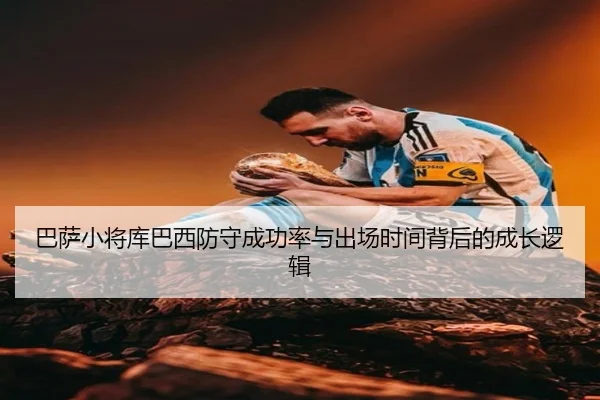 巴萨小将库巴西防守成功率与出场时间背后的成长逻辑