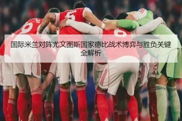 国际米兰对阵尤文图斯国家德比战术博弈与胜负关键全解析